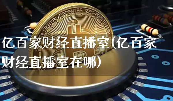 亿百家财经直播室(亿百家财经直播室在哪)_https://www.jianghaiboli.com_黄金期货_第1张