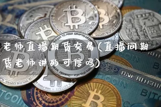 老师直播期货交易(直播间期货老师讲的可信吗)_https://www.jianghaiboli.com_恒指期货_第1张