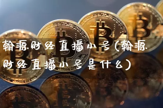翰源财经直播小号(翰源财经直播小号是什么)_https://www.jianghaiboli.com_原油期货_第1张