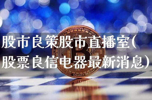 股市良策股市直播室(股票良信电器最新消息)_https://www.jianghaiboli.com_外盘期货_第1张
