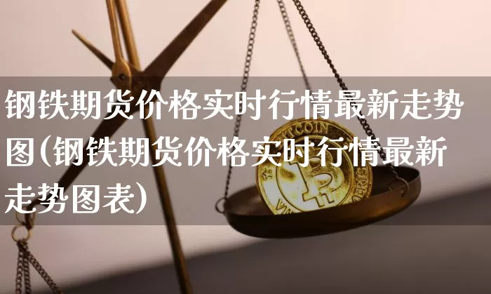 钢铁期货价格实时行情最新走势图(钢铁期货价格实时行情最新走势图表)_https://www.jianghaiboli.com_原油期货_第1张