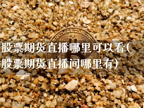 股票期货直播哪里可以看(股票期货直播间哪里有)_https://www.jianghaiboli.com_原油期货_第1张