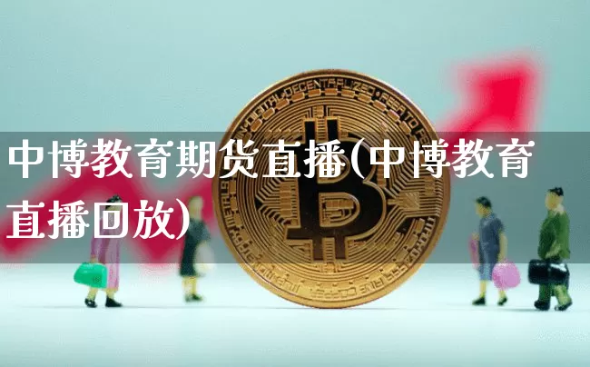 中博教育期货直播(中博教育直播回放)_https://www.jianghaiboli.com_原油期货_第1张