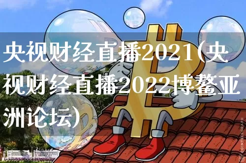 央视财经直播2021(央视财经直播2022博鳌亚洲论坛)_https://www.jianghaiboli.com_外盘期货_第1张