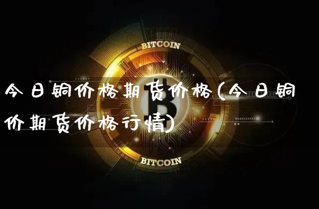 今日铜价格期货价格(今日铜价期货价格行情)_https://www.jianghaiboli.com_黄金期货_第1张