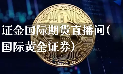 证金国际期货直播间(国际黄金证券)_https://www.jianghaiboli.com_期货_第1张