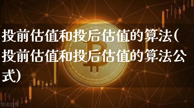 投前估值和投后估值的算法(投前估值和投后估值的算法公式)_https://www.jianghaiboli.com_期货_第1张