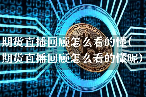 期货直播回顾怎么看的懂(期货直播回顾怎么看的懂呢)_https://www.jianghaiboli.com_期货_第1张