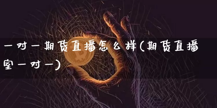 一对一期货直播怎么样(期货直播室一对一)_https://www.jianghaiboli.com_期货_第1张