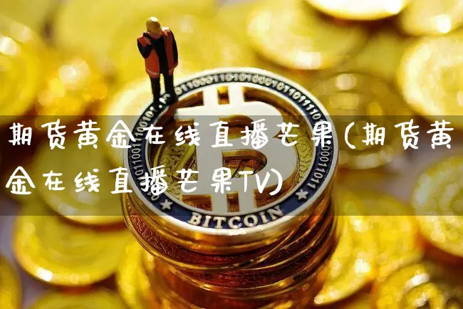 期货黄金在线直播芒果(期货黄金在线直播芒果TV)_https://www.jianghaiboli.com_期货_第1张