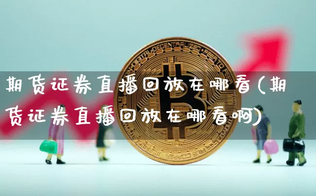 期货证券直播回放在哪看(期货证券直播回放在哪看啊)_https://www.jianghaiboli.com_原油期货_第1张