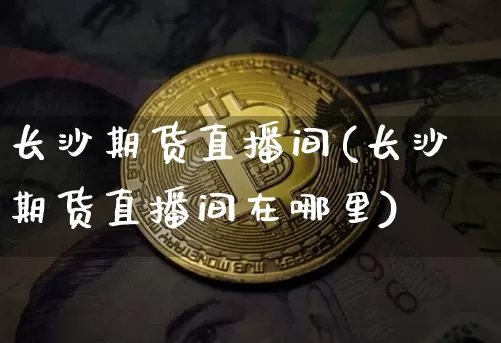 长沙期货直播间(长沙期货直播间在哪里)_https://www.jianghaiboli.com_原油期货_第1张