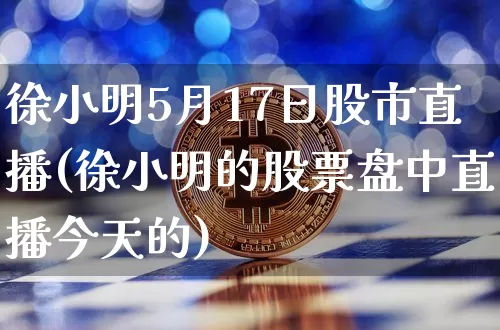 徐小明5月17日股市直播(徐小明的股票盘中直播今天的)_https://www.jianghaiboli.com_黄金期货_第1张