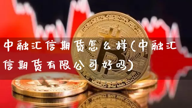 中融汇信期货怎么样(中融汇信期货有限公司好吗)_https://www.jianghaiboli.com_原油期货_第1张
