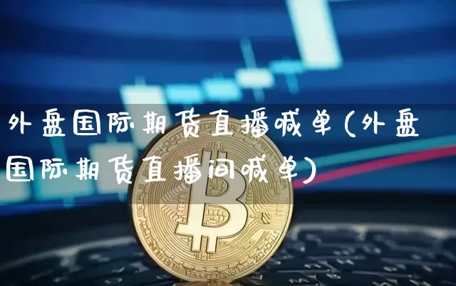 外盘国际期货直播喊单(外盘国际期货直播间喊单)_https://www.jianghaiboli.com_外盘期货_第1张