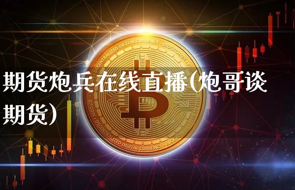 期货炮兵在线直播(炮哥谈期货)_https://www.jianghaiboli.com_外盘期货_第1张