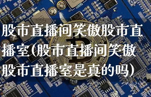 股市直播间笑傲股市直播室(股市直播间笑傲股市直播室是真的吗)_https://www.jianghaiboli.com_期货_第1张