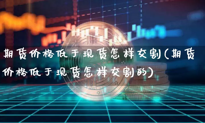 期货价格低于现货怎样交割(期货价格低于现货怎样交割的)_https://www.jianghaiboli.com_原油期货_第1张