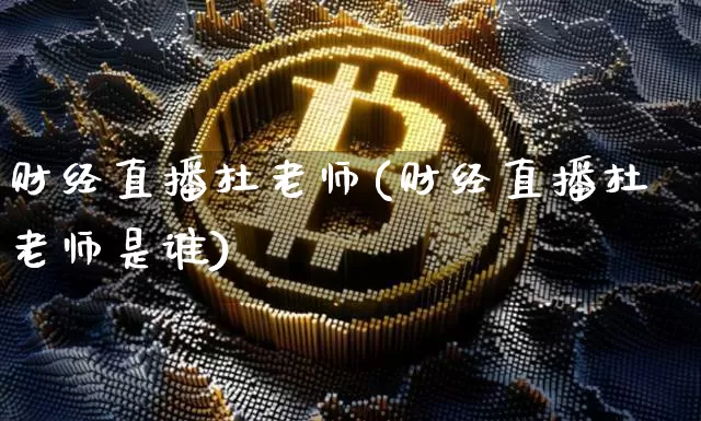 财经直播杜老师(财经直播杜老师是谁)_https://www.jianghaiboli.com_黄金期货_第1张