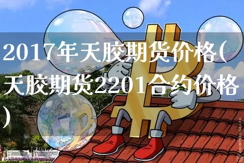 2017年天胶期货价格(天胶期货2201合约价格)_https://www.jianghaiboli.com_原油期货_第1张