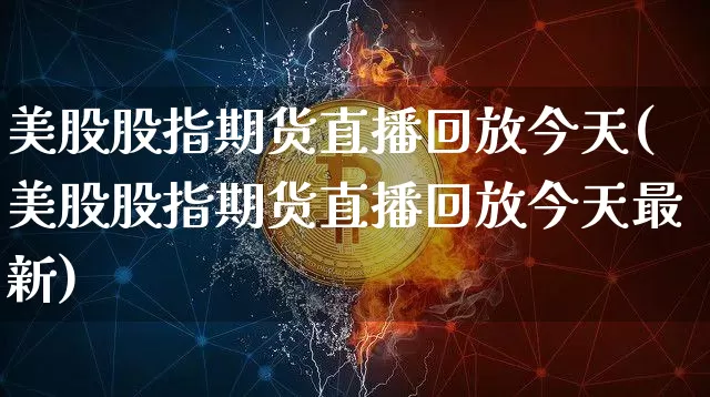 美股股指期货直播回放今天(美股股指期货直播回放今天最新)_https://www.jianghaiboli.com_期货_第1张