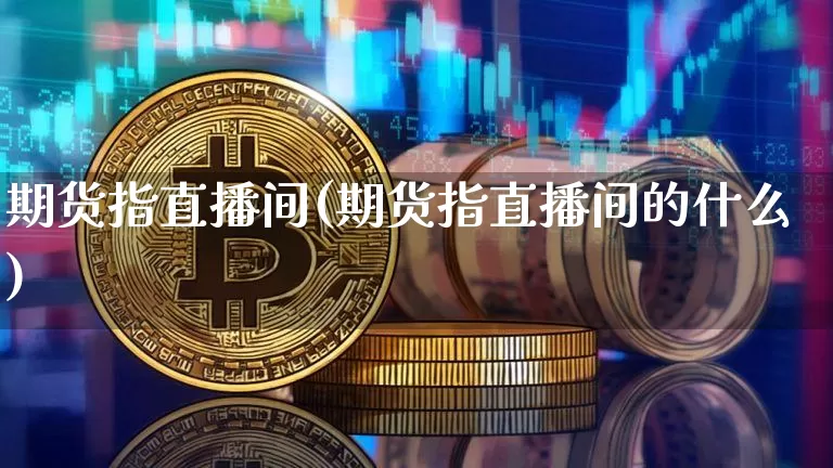 期货指直播间(期货指直播间的什么)_https://www.jianghaiboli.com_黄金期货_第1张