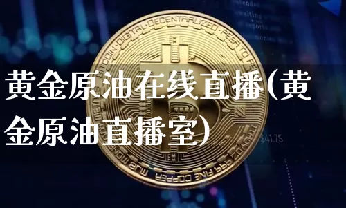 黄金原油在线直播(黄金原油直播室)_https://www.jianghaiboli.com_期货_第1张