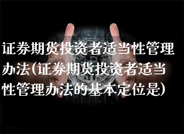 证券期货投资者适当性管理办法(证券期货投资者适当性管理办法的基本定位是)_https://www.jianghaiboli.com_期货_第1张