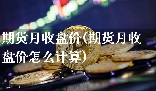 期货月收盘价(期货月收盘价怎么计算)_https://www.jianghaiboli.com_原油期货_第1张