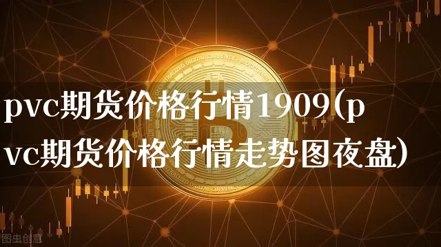 pvc期货价格行情1909(pvc期货价格行情走势图夜盘)_https://www.jianghaiboli.com_黄金期货_第1张