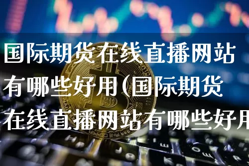 国际期货在线直播网站有哪些好用(国际期货在线直播网站有哪些好用的)_https://www.jianghaiboli.com_外盘期货_第1张