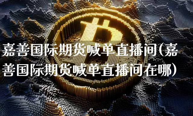 嘉善国际期货喊单直播间(嘉善国际期货喊单直播间在哪)_https://www.jianghaiboli.com_期货_第1张