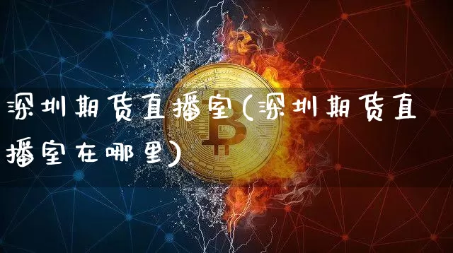 深圳期货直播室(深圳期货直播室在哪里)_https://www.jianghaiboli.com_原油期货_第1张