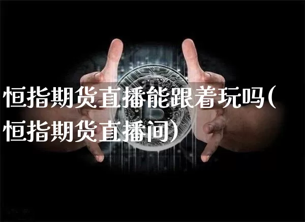 恒指期货直播能跟着玩吗(恒指期货直播间)_https://www.jianghaiboli.com_恒指期货_第1张