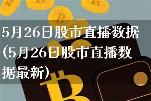 5月26日股市直播数据(5月26日股市直播数据最新)_https://www.jianghaiboli.com_期货_第1张