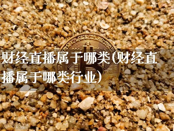 财经直播属于哪类(财经直播属于哪类行业)_https://www.jianghaiboli.com_外盘期货_第1张