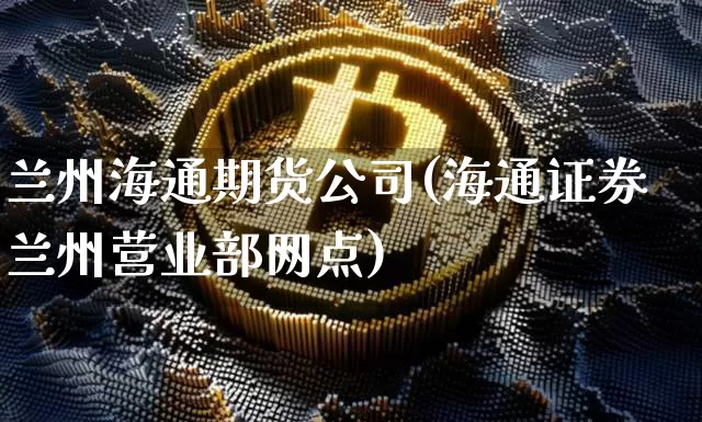 兰州海通期货公司(海通证券兰州营业部网点)_https://www.jianghaiboli.com_原油期货_第1张