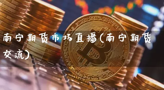 南宁期货市场直播(南宁期货交流)_https://www.jianghaiboli.com_黄金期货_第1张