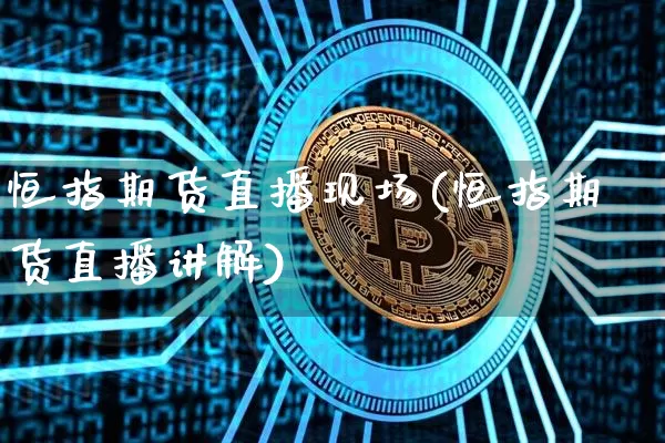 恒指期货直播现场(恒指期货直播讲解)_https://www.jianghaiboli.com_期货_第1张