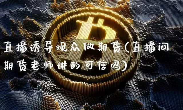 直播诱导观众做期货(直播间期货老师讲的可信吗)_https://www.jianghaiboli.com_原油期货_第1张