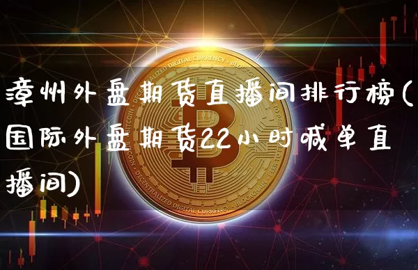漳州外盘期货直播间排行榜(国际外盘期货22小时喊单直播间)_https://www.jianghaiboli.com_期货_第1张