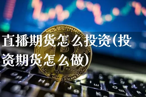 直播期货怎么投资(投资期货怎么做)_https://www.jianghaiboli.com_外盘期货_第1张