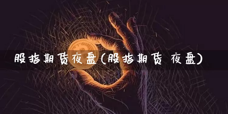 股指期货夜盘(股指期货 夜盘)_https://www.jianghaiboli.com_期货_第1张