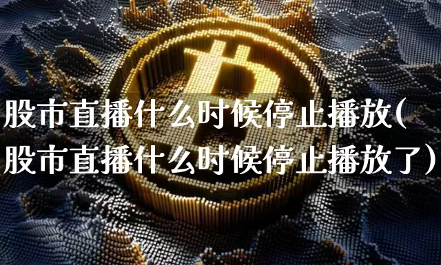 股市直播什么时候停止播放(股市直播什么时候停止播放了)_https://www.jianghaiboli.com_期货_第1张