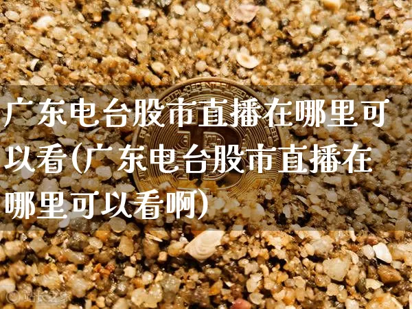 广东电台股市直播在哪里可以看(广东电台股市直播在哪里可以看啊)_https://www.jianghaiboli.com_黄金期货_第1张
