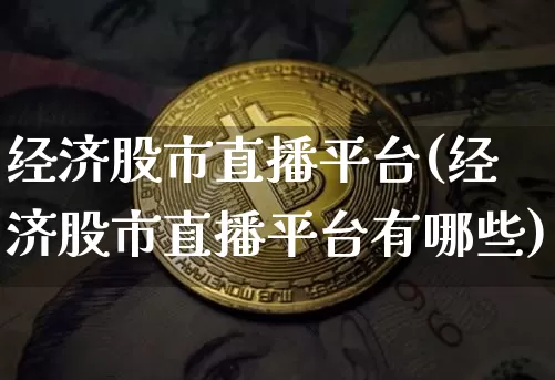 经济股市直播平台(经济股市直播平台有哪些)_https://www.jianghaiboli.com_外盘期货_第1张