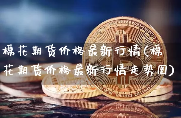 棉花期货价格最新行情(棉花期货价格最新行情走势图)_https://www.jianghaiboli.com_黄金期货_第1张