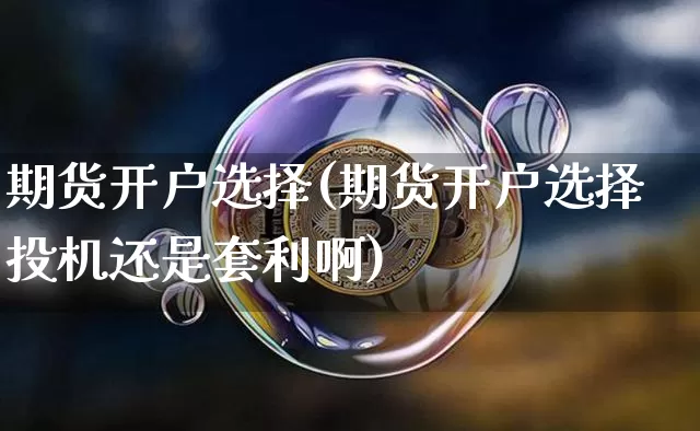 期货开户选择(期货开户选择投机还是套利啊)_https://www.jianghaiboli.com_黄金期货_第1张