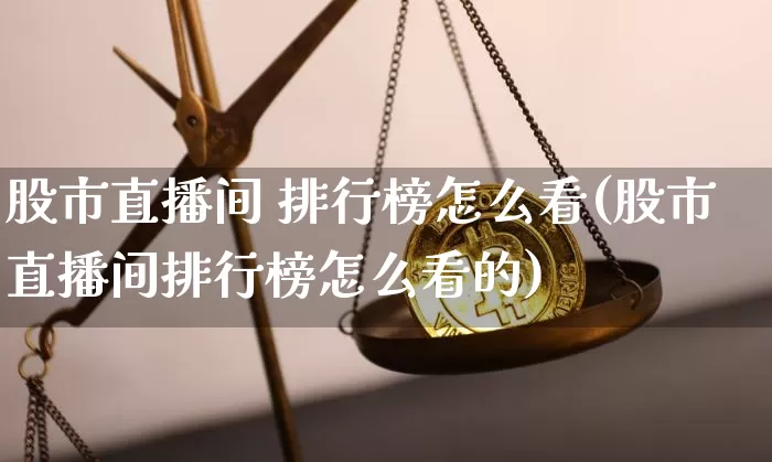 股市直播间 排行榜怎么看(股市直播间排行榜怎么看的)_https://www.jianghaiboli.com_外盘期货_第1张
