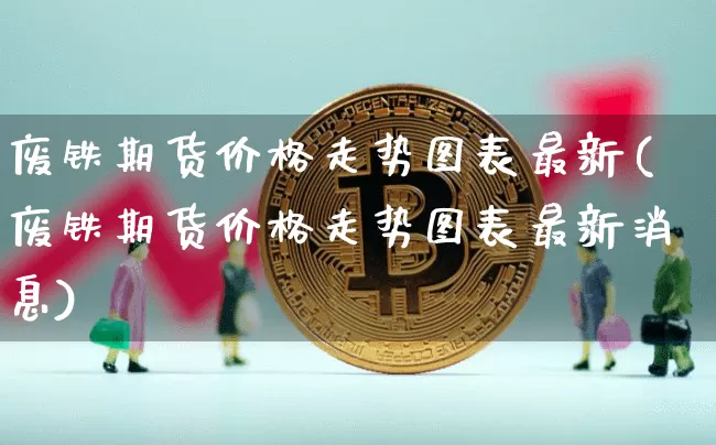 废铁期货价格走势图表最新(废铁期货价格走势图表最新消息)_https://www.jianghaiboli.com_黄金期货_第1张